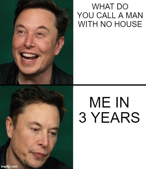 elon laugh elon sad | WHAT DO YOU CALL A MAN WITH NO HOUSE; ME IN 3 YEARS | image tagged in elon laugh elon sad | made w/ Imgflip meme maker