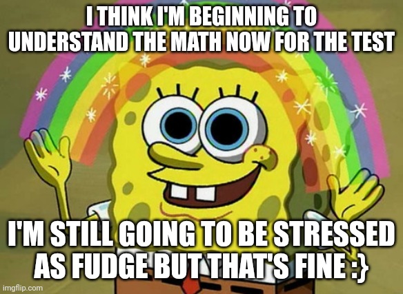 FINALLYYYYY | I THINK I'M BEGINNING TO UNDERSTAND THE MATH NOW FOR THE TEST; I'M STILL GOING TO BE STRESSED AS FUDGE BUT THAT'S FINE :} | image tagged in memes,imagination spongebob | made w/ Imgflip meme maker