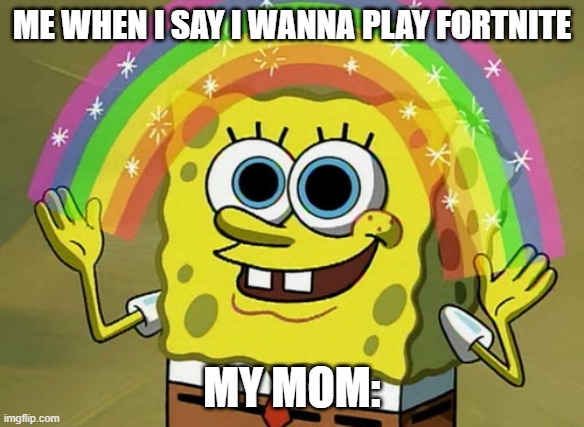 Imagination Spongebob | ME WHEN I SAY I WANNA PLAY FORTNITE; MY MOM: | image tagged in memes,imagination spongebob | made w/ Imgflip meme maker