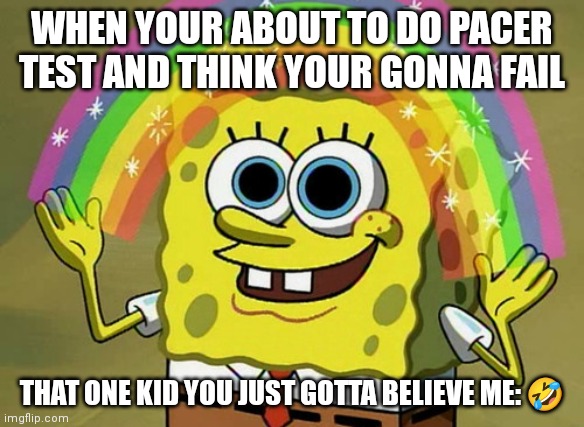Imagination Spongebob Meme | WHEN YOUR ABOUT TO DO PACER TEST AND THINK YOUR GONNA FAIL; THAT ONE KID YOU JUST GOTTA BELIEVE ME: 🤣 | image tagged in memes,imagination spongebob | made w/ Imgflip meme maker