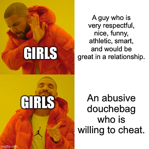 Why does this have to be true | A guy who is very respectful, nice, funny, athletic, smart, and would be great in a relationship. GIRLS; An abusive douchebag who is willing to cheat. GIRLS | image tagged in memes,drake hotline bling | made w/ Imgflip meme maker