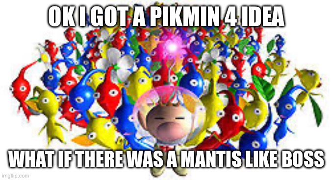 Pikmins | OK I GOT A PIKMIN 4 IDEA; WHAT IF THERE WAS A MANTIS LIKE BOSS | image tagged in pikmins | made w/ Imgflip meme maker