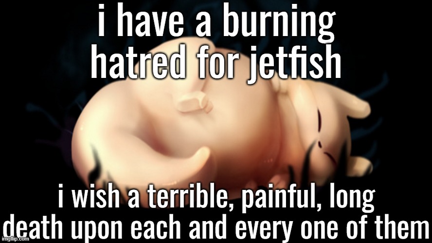 fatass | i have a burning hatred for jetfish; i wish a terrible, painful, long death upon each and every one of them | image tagged in fatass | made w/ Imgflip meme maker