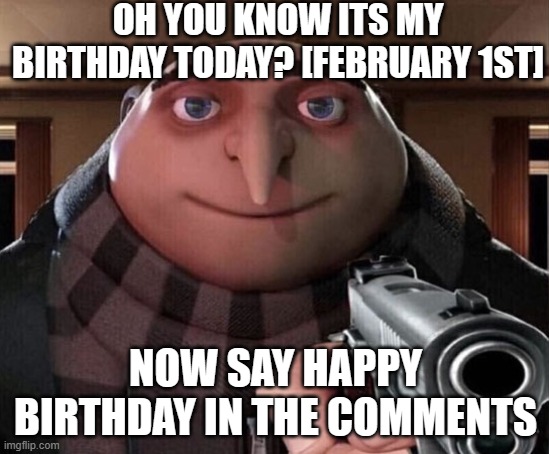 ids my birthday | OH YOU KNOW ITS MY BIRTHDAY TODAY? [FEBRUARY 1ST]; NOW SAY HAPPY BIRTHDAY IN THE COMMENTS | image tagged in gru gun,birthday,february,do it,oh wow are you actually reading these tags,memes | made w/ Imgflip meme maker