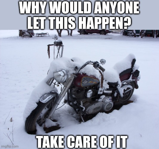 I couldn't leave my bike outside | WHY WOULD ANYONE LET THIS HAPPEN? TAKE CARE OF IT | image tagged in motorcycle,harley davidson,snow | made w/ Imgflip meme maker