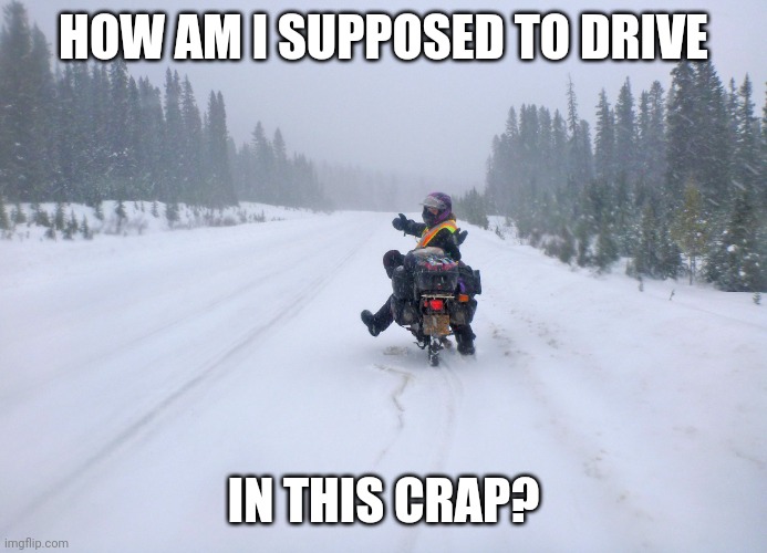 Riding in the snow is a nightmare | HOW AM I SUPPOSED TO DRIVE; IN THIS CRAP? | image tagged in motorcycle,snow,winter is here | made w/ Imgflip meme maker