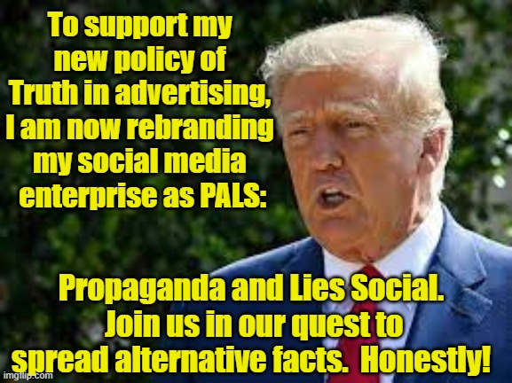 Trump and Social Media | To support my new policy of Truth in advertising, I am now rebranding my social media  enterprise as PALS:; Propaganda and Lies Social.  Join us in our quest to spread alternative facts.  Honestly! | image tagged in donald trump,donald trump approves,maga,social media,nevertrump,trump | made w/ Imgflip meme maker