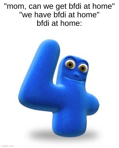 "mom, can we get bfdi at home"
"we have bfdi at home"
bfdi at home: | made w/ Imgflip meme maker