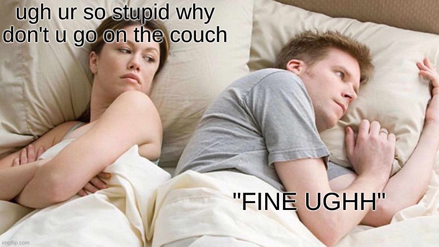 I Bet He's Thinking About Other Women Meme | ugh ur so stupid why don't u go on the couch; "FINE UGHH" | image tagged in memes,i bet he's thinking about other women | made w/ Imgflip meme maker