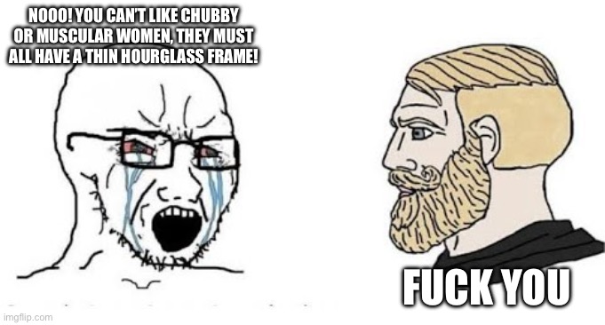 Soyjak vs Chad | NOOO! YOU CAN’T LIKE CHUBBY OR MUSCULAR WOMEN, THEY MUST ALL HAVE A THIN HOURGLASS FRAME! FUCK YOU | image tagged in soyjak vs chad | made w/ Imgflip meme maker