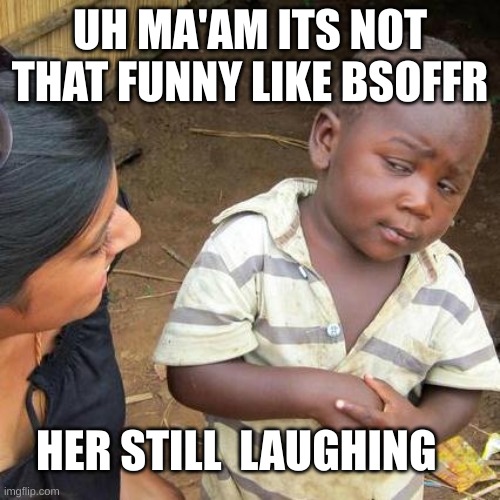 Third World Skeptical Kid Meme | UH MA'AM ITS NOT THAT FUNNY LIKE BSOFFR; HER STILL  LAUGHING | image tagged in memes,third world skeptical kid | made w/ Imgflip meme maker