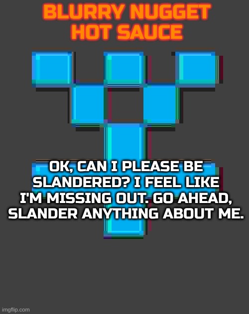 blurry-nugget-hot-sauce announcement template | OK, CAN I PLEASE BE SLANDERED? I FEEL LIKE I'M MISSING OUT. GO AHEAD, SLANDER ANYTHING ABOUT ME. | image tagged in blurry-nugget-hot-sauce announcement template | made w/ Imgflip meme maker