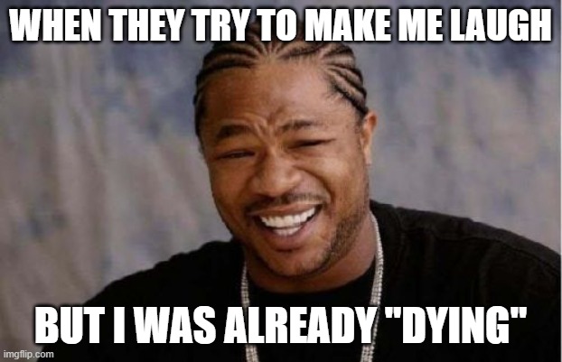 Yo Dawg Heard You | WHEN THEY TRY TO MAKE ME LAUGH; BUT I WAS ALREADY "DYING" | image tagged in memes,yo dawg heard you | made w/ Imgflip meme maker