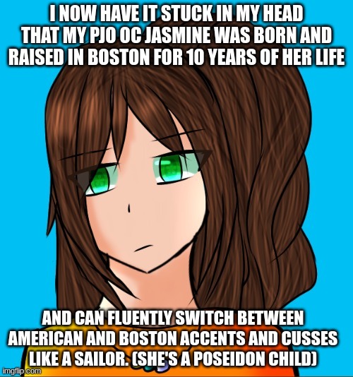 I NOW HAVE IT STUCK IN MY HEAD THAT MY PJO OC JASMINE WAS BORN AND RAISED IN BOSTON FOR 10 YEARS OF HER LIFE; AND CAN FLUENTLY SWITCH BETWEEN AMERICAN AND BOSTON ACCENTS AND CUSSES LIKE A SAILOR. (SHE'S A POSEIDON CHILD) | made w/ Imgflip meme maker