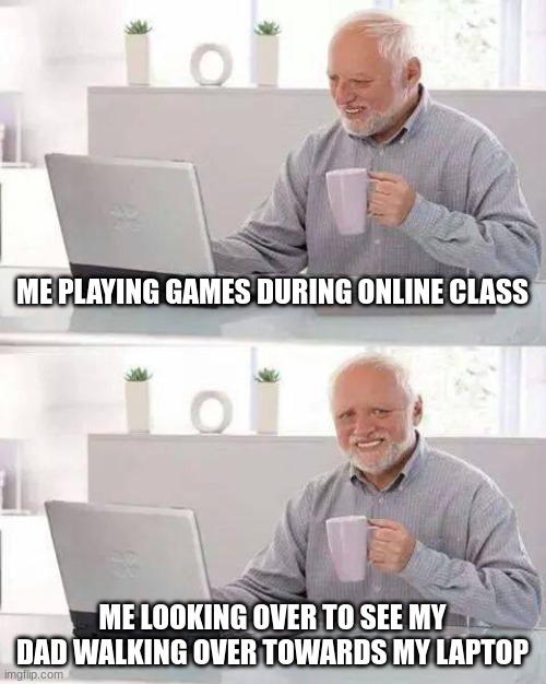 Hide the Pain Harold | ME PLAYING GAMES DURING ONLINE CLASS; ME LOOKING OVER TO SEE MY DAD WALKING OVER TOWARDS MY LAPTOP | image tagged in memes,hide the pain harold | made w/ Imgflip meme maker