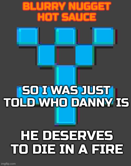 legit mega pedo | SO I WAS JUST TOLD WHO DANNY IS; HE DESERVES TO DIE IN A FIRE | image tagged in blurry-nugget-hot-sauce announcement template | made w/ Imgflip meme maker