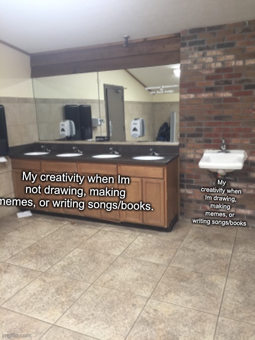 Bruh |  My creativity when Im drawing, making memes, or writing songs/books; My creativity when Im not drawing, making memes, or writing songs/books. | image tagged in sink,bruh,song,writing,songs | made w/ Imgflip meme maker
