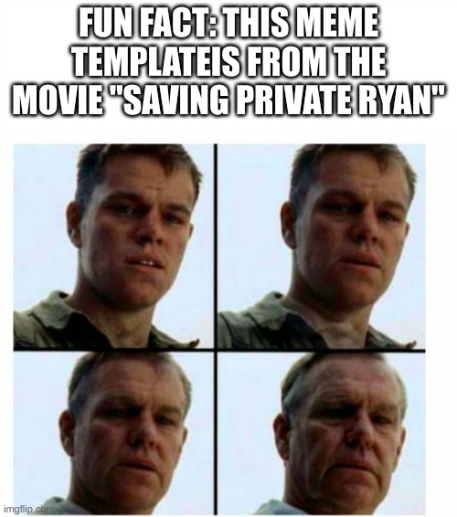 Informed ya. | FUN FACT: THIS MEME TEMPLATEIS FROM THE MOVIE "SAVING PRIVATE RYAN" | image tagged in getting old | made w/ Imgflip meme maker