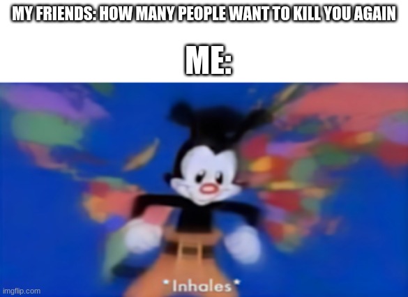 Yakko inhale | ME:; MY FRIENDS: HOW MANY PEOPLE WANT TO KILL YOU AGAIN | image tagged in yakko inhale | made w/ Imgflip meme maker
