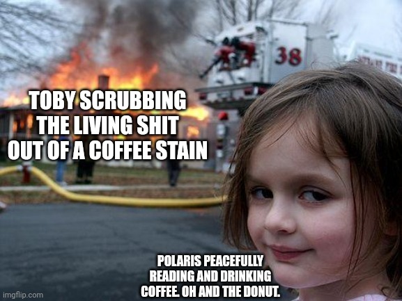 Disaster Girl | TOBY SCRUBBING THE LIVING SHIT OUT OF A COFFEE STAIN; POLARIS PEACEFULLY READING AND DRINKING COFFEE. OH AND THE DONUT. | image tagged in memes,disaster girl | made w/ Imgflip meme maker