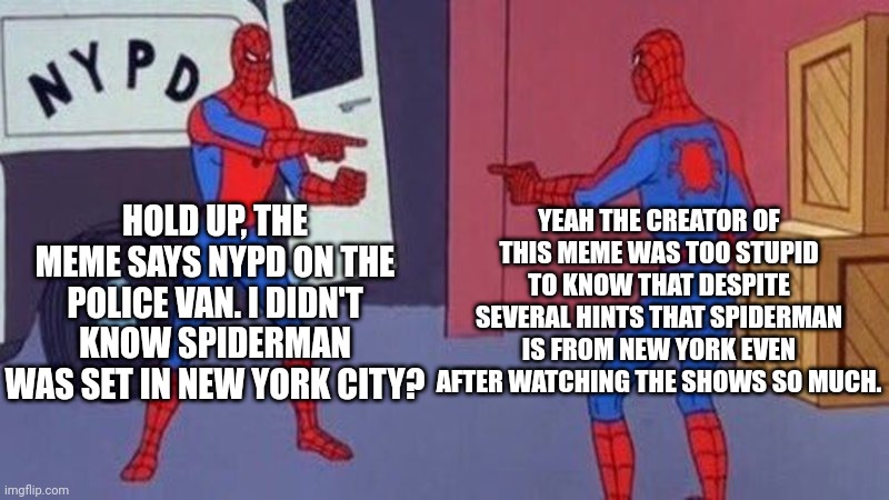 Can someone offer brain matter in this trying time? |  HOLD UP, THE MEME SAYS NYPD ON THE POLICE VAN. I DIDN'T KNOW SPIDERMAN WAS SET IN NEW YORK CITY? YEAH THE CREATOR OF THIS MEME WAS TOO STUPID TO KNOW THAT DESPITE SEVERAL HINTS THAT SPIDERMAN IS FROM NEW YORK EVEN AFTER WATCHING THE SHOWS SO MUCH. | image tagged in spiderman pointing at spiderman,memes,spiderman,nyc,new york city,i'm the dumbest man alive | made w/ Imgflip meme maker