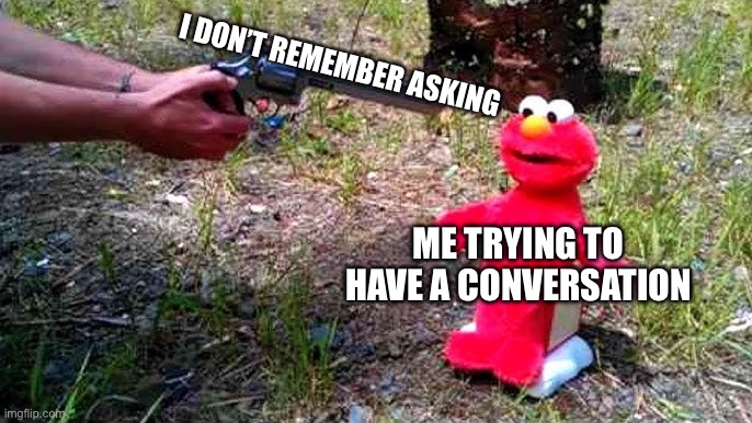 Happens All Too Often | I DON’T REMEMBER ASKING; ME TRYING TO HAVE A CONVERSATION | image tagged in elmo,gun | made w/ Imgflip meme maker