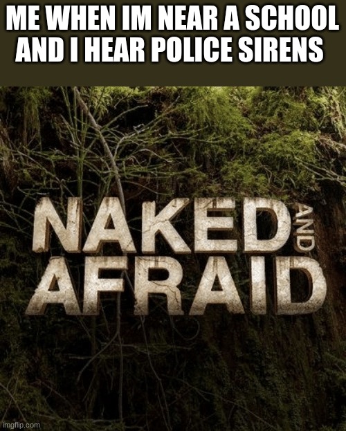 Naked and Afraid | ME WHEN IM NEAR A SCHOOL AND I HEAR POLICE SIRENS | image tagged in naked and afraid | made w/ Imgflip meme maker