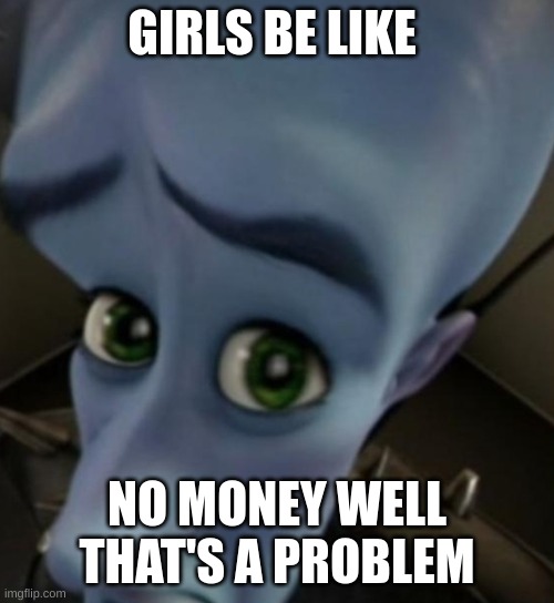 this is a joke. | GIRLS BE LIKE; NO MONEY WELL THAT'S A PROBLEM | image tagged in megamind no bitches,funny | made w/ Imgflip meme maker