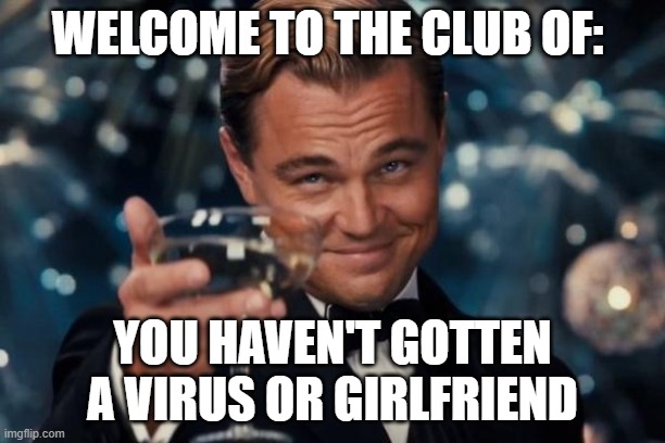 Welcome to the VIP section of the life Gentlemen! | WELCOME TO THE CLUB OF:; YOU HAVEN'T GOTTEN A VIRUS OR GIRLFRIEND | image tagged in memes,leonardo dicaprio cheers | made w/ Imgflip meme maker