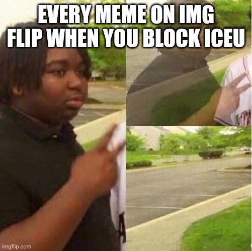 *snaps finger * | EVERY MEME ON IMG FLIP WHEN YOU BLOCK ICEU | image tagged in memes | made w/ Imgflip meme maker
