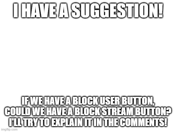 :) | I HAVE A SUGGESTION! IF WE HAVE A BLOCK USER BUTTON, COULD WE HAVE A BLOCK STREAM BUTTON? I'LL TRY TO EXPLAIN IT IN THE COMMENTS! | made w/ Imgflip meme maker