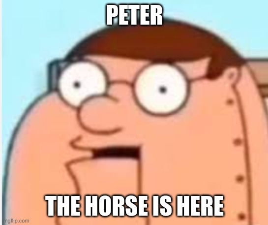 peter griffin robot ( I hate ni-) | PETER; THE HORSE IS HERE | image tagged in peter griffin robot i hate ni-,ignore the title | made w/ Imgflip meme maker
