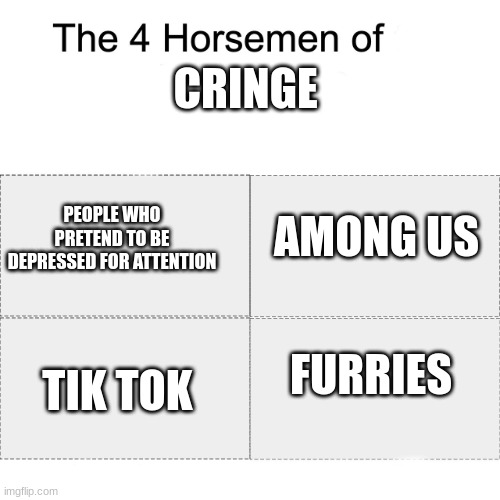 The four horsemen of cringe | CRINGE; AMONG US; PEOPLE WHO PRETEND TO BE DEPRESSED FOR ATTENTION; FURRIES; TIK TOK | image tagged in four horsemen | made w/ Imgflip meme maker