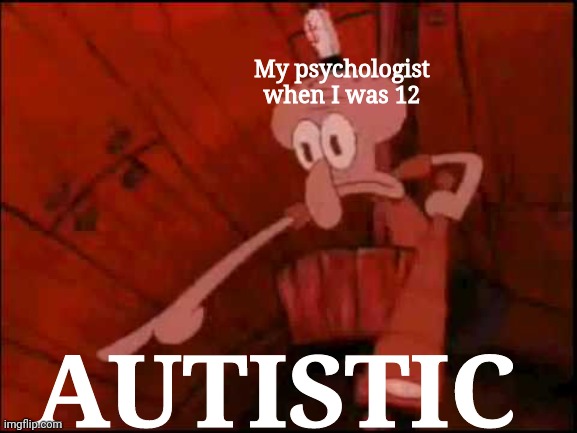 This is how I got diagnosed | My psychologist when I was 12; AUTISTIC | image tagged in squidward pointing | made w/ Imgflip meme maker