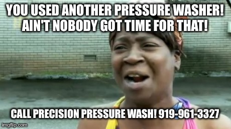 Ain't Nobody Got Time For That Meme | YOU USED ANOTHER PRESSURE WASHER! AIN'T NOBODY GOT TIME FOR THAT!  CALL PRECISION PRESSURE WASH! 919-961-3327 | image tagged in memes,aint nobody got time for that | made w/ Imgflip meme maker