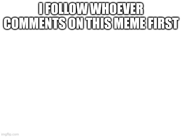 I FOLLOW WHOEVER COMMENTS ON THIS MEME FIRST | image tagged in comment beg,bored | made w/ Imgflip meme maker