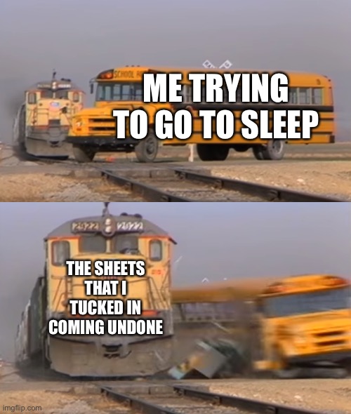 Bruh | ME TRYING TO GO TO SLEEP; THE SHEETS THAT I TUCKED IN COMING UNDONE | image tagged in a train hitting a school bus,memes,funny memes | made w/ Imgflip meme maker