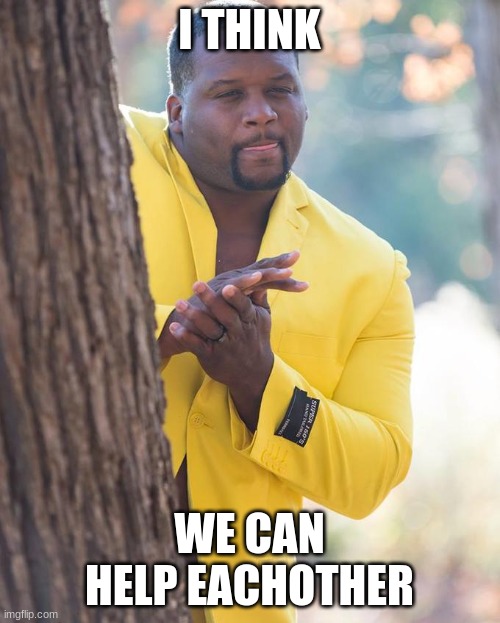 I THINK WE CAN HELP EACHOTHER | image tagged in anthony adams rubbing hands | made w/ Imgflip meme maker