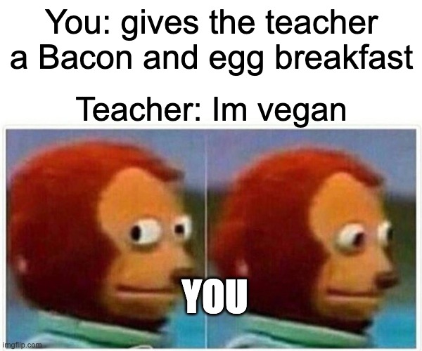 fr tho | You: gives the teacher a Bacon and egg breakfast; Teacher: Im vegan; YOU | image tagged in memes,monkey puppet | made w/ Imgflip meme maker