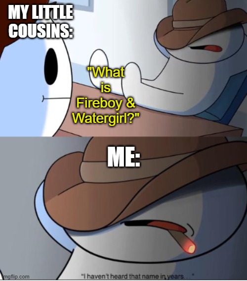 I felt really, really, REALLY old when asked that question. | MY LITTLE COUSINS:; "What is Fireboy & Watergirl?"; ME: | image tagged in i haven't heard that name in years,fireboy and watergirl,cool math games,nostalgia | made w/ Imgflip meme maker