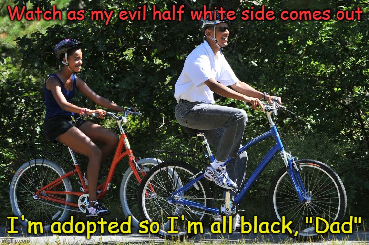 Obama Mom Jeans on Bike | Watch as my evil half white side comes out I'm adopted so I'm all black, "Dad" | image tagged in obama mom jeans on bike | made w/ Imgflip meme maker