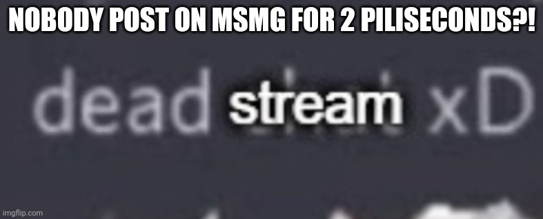 WHAAAAAAAAA!!!!!?!1 | NOBODY POST ON MSMG FOR 2 PILISECONDS?! | image tagged in dead stream xd | made w/ Imgflip meme maker