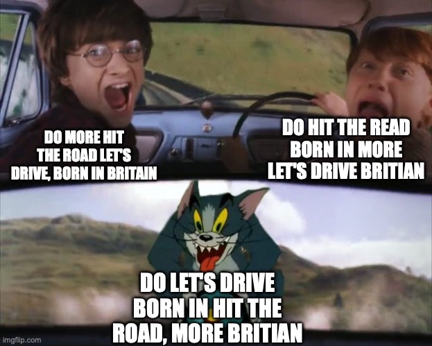 Tom chasing Harry and Ron Weasly | DO MORE HIT THE ROAD LET'S DRIVE, BORN IN BRITAIN DO HIT THE READ BORN IN MORE LET'S DRIVE BRITIAN DO LET'S DRIVE BORN IN HIT THE ROAD, MORE | image tagged in tom chasing harry and ron weasly | made w/ Imgflip meme maker