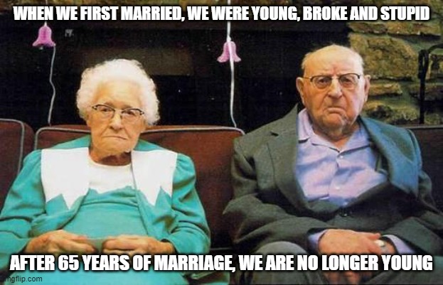 old couple  | WHEN WE FIRST MARRIED, WE WERE YOUNG, BROKE AND STUPID; AFTER 65 YEARS OF MARRIAGE, WE ARE NO LONGER YOUNG | image tagged in old couple | made w/ Imgflip meme maker