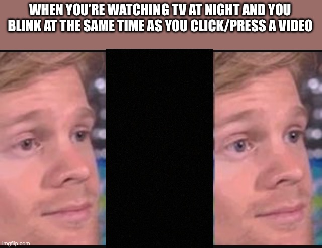 Tell me if this is cringe I WILL take it down |  WHEN YOU’RE WATCHING TV AT NIGHT AND YOU BLINK AT THE SAME TIME AS YOU CLICK/PRESS A VIDEO | image tagged in blinking guy,tv,youtube,night,blink | made w/ Imgflip meme maker