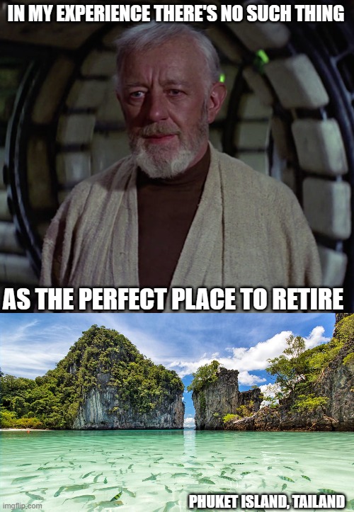 Wrong again Obi-Wan. | IN MY EXPERIENCE THERE'S NO SUCH THING; AS THE PERFECT PLACE TO RETIRE; PHUKET ISLAND, TAILAND | image tagged in in my experience there's no such thing as,retirement,funny memes,tropical,paradise,puppies and kittens | made w/ Imgflip meme maker