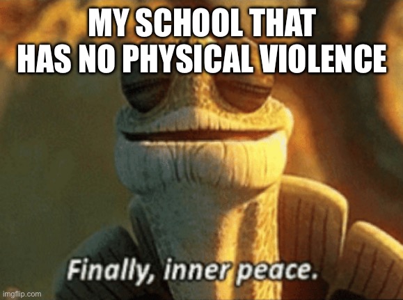Finally, inner peace. | MY SCHOOL THAT HAS NO PHYSICAL VIOLENCE | image tagged in finally inner peace | made w/ Imgflip meme maker