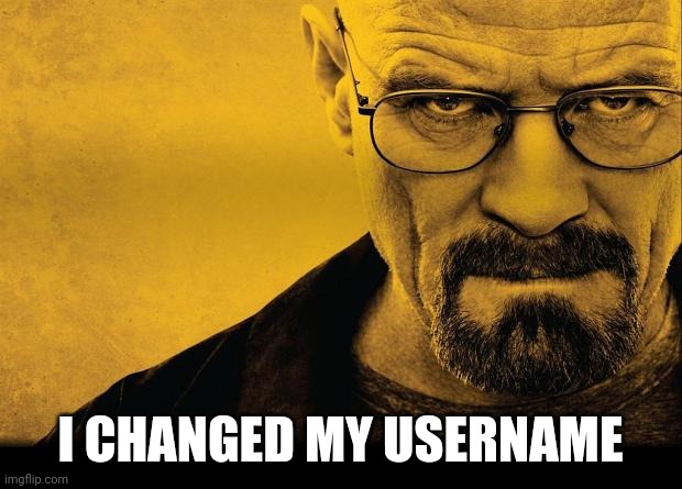 Breaking bad | I CHANGED MY USERNAME | image tagged in breaking bad | made w/ Imgflip meme maker