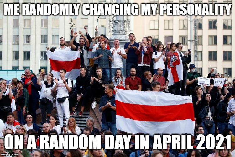 ZHIVE BELARUS ZHIVE VECHNA!!!! | ME RANDOMLY CHANGING MY PERSONALITY; ON A RANDOM DAY IN APRIL 2021 | image tagged in belarus protests 2020 | made w/ Imgflip meme maker