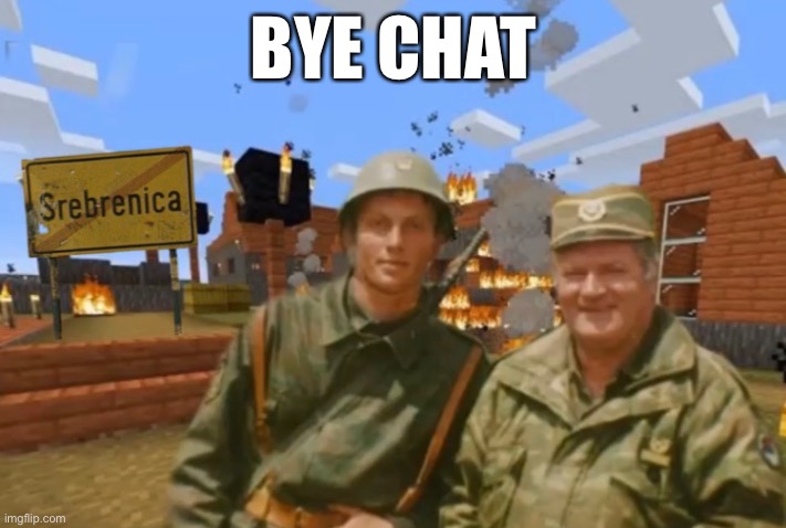 Srebrenica | BYE CHAT | image tagged in srebrenica | made w/ Imgflip meme maker